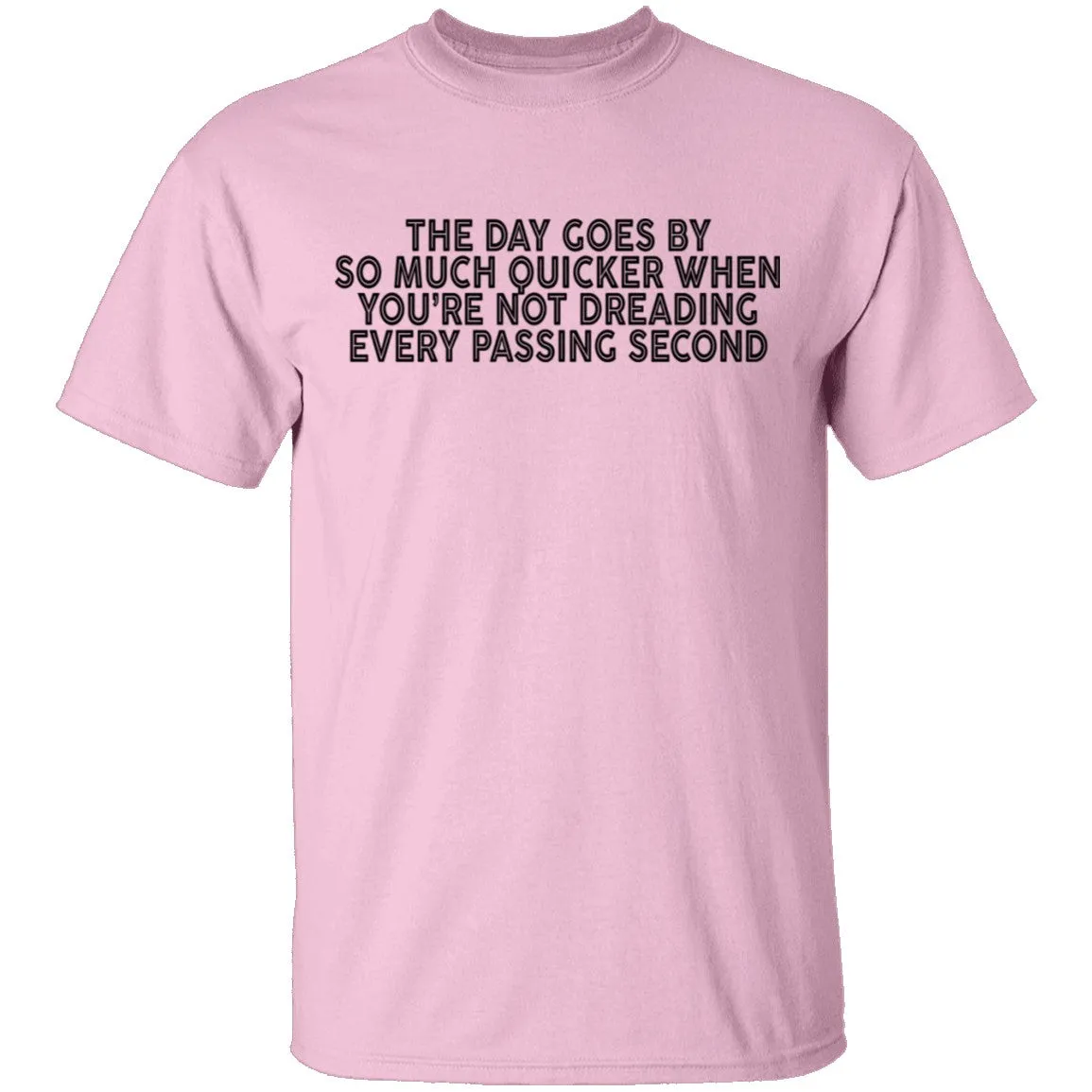 The Day Goes By So Much Quicker When You're Not Dreading Every Passing Second T-Shirt